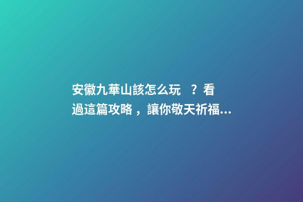 安徽九華山該怎么玩？看過這篇攻略，讓你敬天祈福游山玩水兩不誤